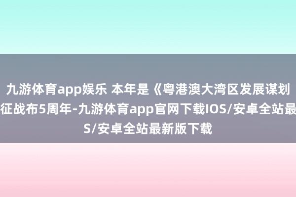 九游体育app娱乐 本年是《粤港澳大湾区发展谋划摘抄》公征战布5周年-九游体育app官网下载IOS/安卓全站最新版下载