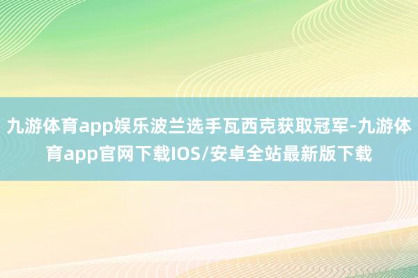 九游体育app娱乐波兰选手瓦西克获取冠军-九游体育app官网下载IOS/安卓全站最新版下载