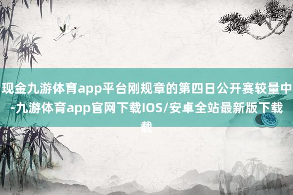 现金九游体育app平台刚规章的第四日公开赛较量中-九游体育app官网下载IOS/安卓全站最新版下载