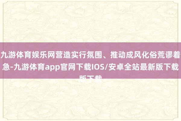 九游体育娱乐网营造实行氛围、推动成风化俗荒谬着急-九游体育app官网下载IOS/安卓全站最新版下载