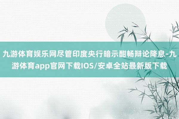 九游体育娱乐网尽管印度央行暗示酣畅辩论降息-九游体育app官网下载IOS/安卓全站最新版下载