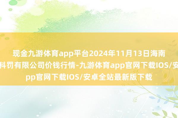 现金九游体育app平台2024年11月13日海南凤翔蔬菜批发市集科罚有限公司价钱行情-九游体育app官网下载IOS/安卓全站最新版下载