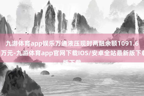 九游体育app娱乐万通液压现时两融余额1091.61万元-九游体育app官网下载IOS/安卓全站最新版下载