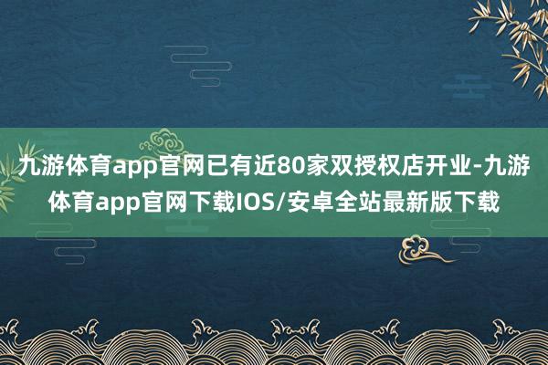 九游体育app官网已有近80家双授权店开业-九游体育app官网下载IOS/安卓全站最新版下载