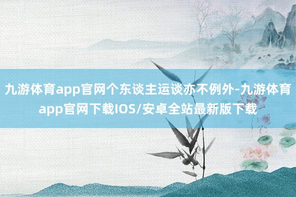 九游体育app官网个东谈主运谈亦不例外-九游体育app官网下载IOS/安卓全站最新版下载