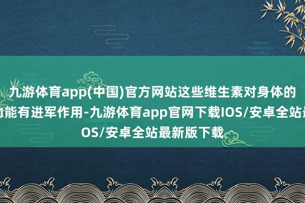 九游体育app(中国)官方网站这些维生素对身体的往日生理功能有进军作用-九游体育app官网下载IOS/安卓全站最新版下载