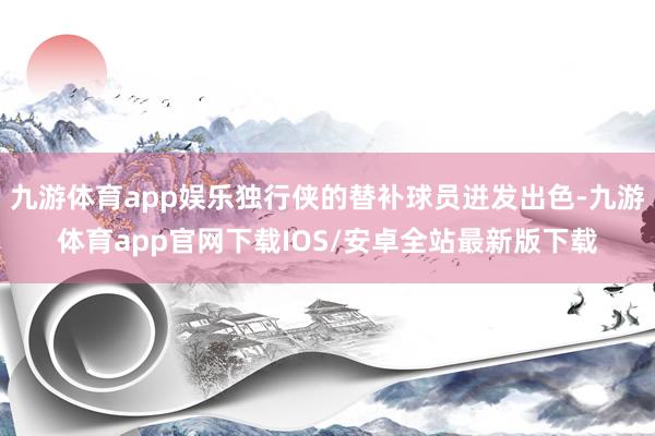 九游体育app娱乐独行侠的替补球员迸发出色-九游体育app官网下载IOS/安卓全站最新版下载