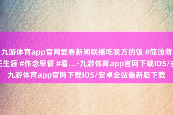 九游体育app官网爱看新闻联播吃我方的饭 #简浅薄单又一餐 #记载真正生涯 #作念早餐 #看...-九游体育app官网下载IOS/安卓全站最新版下载