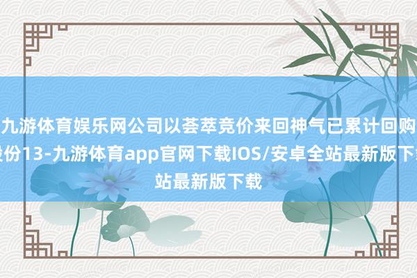 九游体育娱乐网公司以荟萃竞价来回神气已累计回购股份13-九游体育app官网下载IOS/安卓全站最新版下载