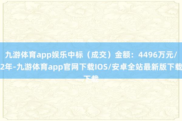 九游体育app娱乐中标（成交）金额：4496万元/2年-九游体育app官网下载IOS/安卓全站最新版下载