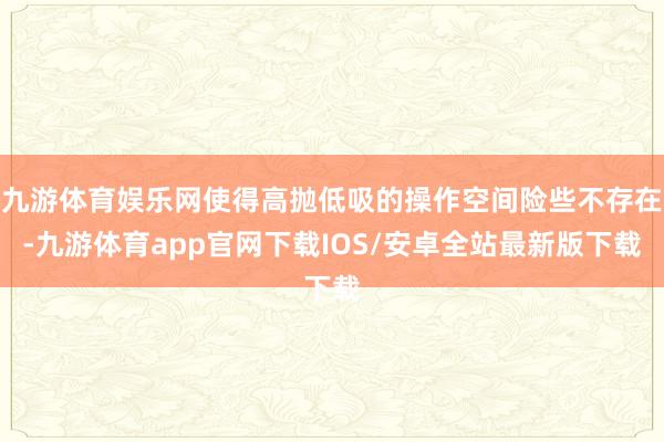 九游体育娱乐网使得高抛低吸的操作空间险些不存在-九游体育app官网下载IOS/安卓全站最新版下载