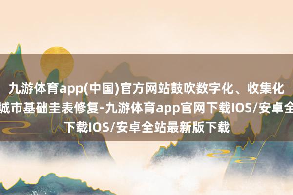 九游体育app(中国)官方网站鼓吹数字化、收集化、智能化新式城市基础圭表修复-九游体育app官网下载IOS/安卓全站最新版下载