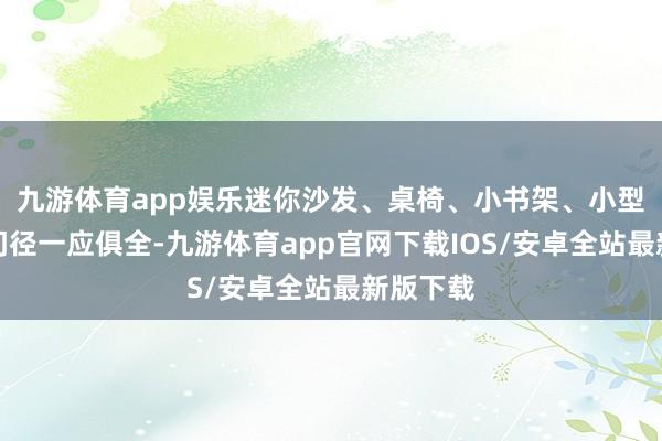 九游体育app娱乐迷你沙发、桌椅、小书架、小型马桶等门径一应俱全-九游体育app官网下载IOS/安卓全站最新版下载