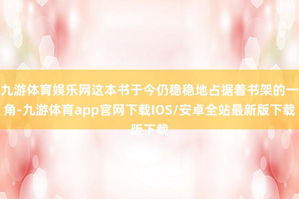 九游体育娱乐网这本书于今仍稳稳地占据着书架的一角-九游体育app官网下载IOS/安卓全站最新版下载