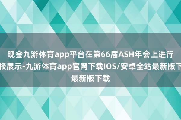 现金九游体育app平台在第66届ASH年会上进行壁报展示-九游体育app官网下载IOS/安卓全站最新版下载