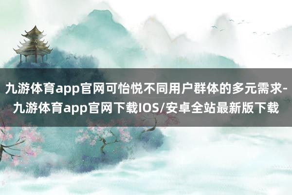 九游体育app官网可怡悦不同用户群体的多元需求-九游体育app官网下载IOS/安卓全站最新版下载