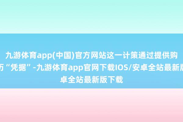 九游体育app(中国)官方网站这一计策通过提供购房阅历“凭据”-九游体育app官网下载IOS/安卓全站最新版下载