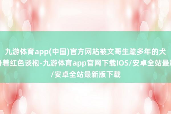 九游体育app(中国)官方网站被文哥生疏多年的犬子文玥身着红色谈袍-九游体育app官网下载IOS/安卓全站最新版下载