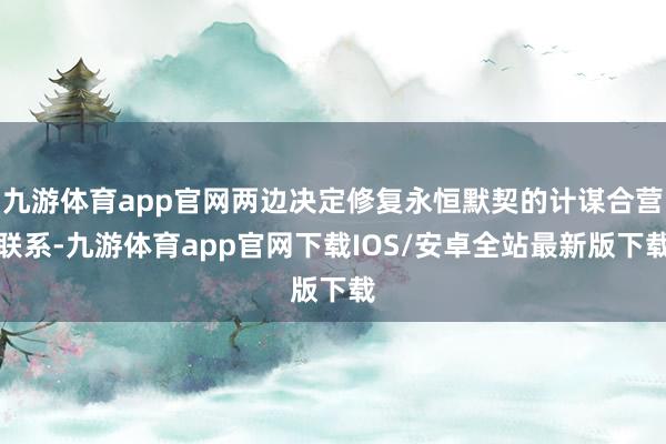 九游体育app官网两边决定修复永恒默契的计谋合营联系-九游体育app官网下载IOS/安卓全站最新版下载