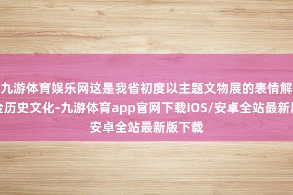 九游体育娱乐网这是我省初度以主题文物展的表情解读辽金历史文化-九游体育app官网下载IOS/安卓全站最新版下载