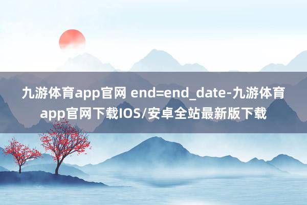 九游体育app官网 end=end_date-九游体育app官网下载IOS/安卓全站最新版下载