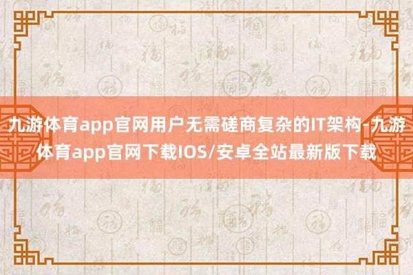 九游体育app官网用户无需磋商复杂的IT架构-九游体育app官网下载IOS/安卓全站最新版下载