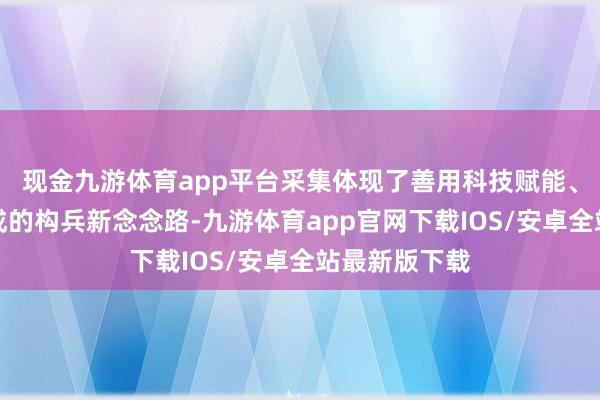 现金九游体育app平台采集体现了善用科技赋能、强化要津养成的构兵新念念路-九游体育app官网下载IOS/安卓全站最新版下载