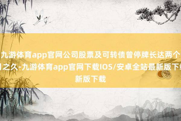 九游体育app官网公司股票及可转债曾停牌长达两个月之久-九游体育app官网下载IOS/安卓全站最新版下载