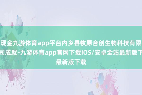 现金九游体育app平台内乡县牧原合创生物科技有限公司成就-九游体育app官网下载IOS/安卓全站最新版下载