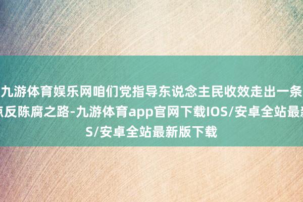 九游体育娱乐网咱们党指导东说念主民收效走出一条中国特点反陈腐之路-九游体育app官网下载IOS/安卓全站最新版下载