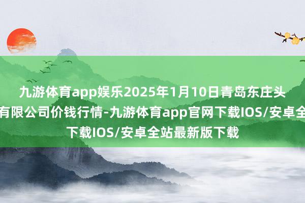 九游体育app娱乐2025年1月10日青岛东庄头蔬菜批发市集有限公司价钱行情-九游体育app官网下载IOS/安卓全站最新版下载