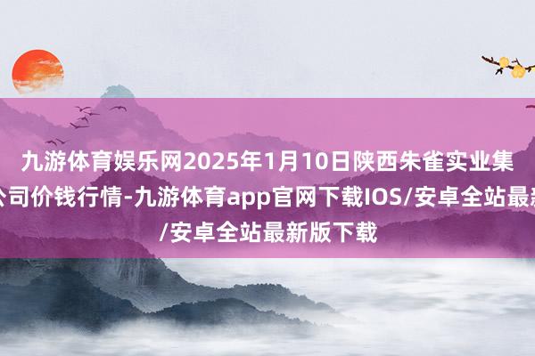 九游体育娱乐网2025年1月10日陕西朱雀实业集团有限公司价钱行情-九游体育app官网下载IOS/安卓全站最新版下载