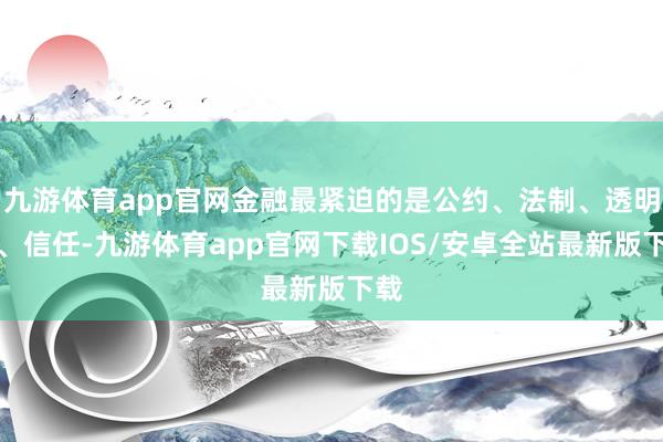 九游体育app官网金融最紧迫的是公约、法制、透明度、信任-九游体育app官网下载IOS/安卓全站最新版下载