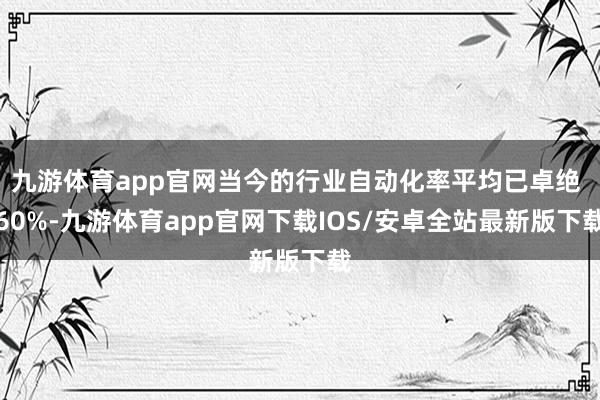 九游体育app官网当今的行业自动化率平均已卓绝 60%-九游体育app官网下载IOS/安卓全站最新版下载