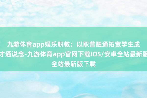 九游体育app娱乐　　职教：以职普融通拓宽学生成长成才通说念-九游体育app官网下载IOS/安卓全站最新版下载