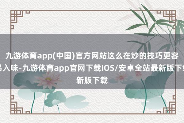 九游体育app(中国)官方网站这么在炒的技巧更容易入味-九游体育app官网下载IOS/安卓全站最新版下载