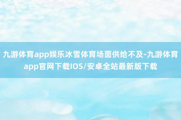 九游体育app娱乐冰雪体育场面供给不及-九游体育app官网下载IOS/安卓全站最新版下载