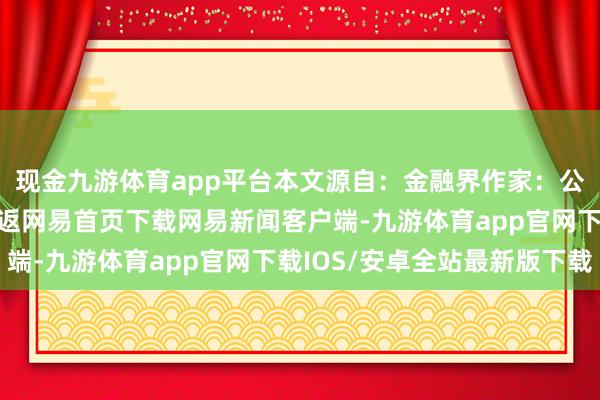 现金九游体育app平台本文源自：金融界作家：公告君/阅读下一篇/复返网易首页下载网易新闻客户端-九游体育app官网下载IOS/安卓全站最新版下载