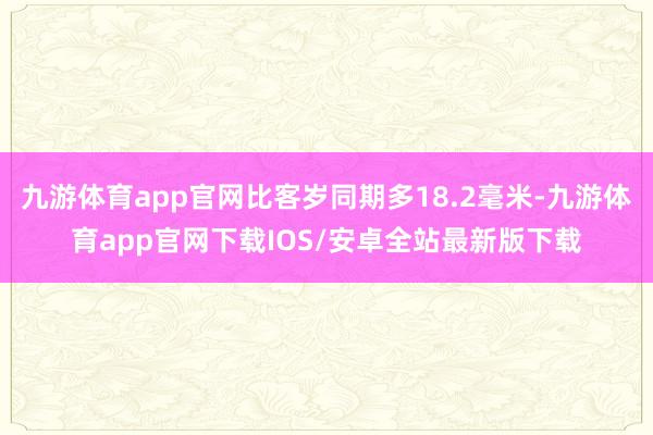 九游体育app官网比客岁同期多18.2毫米-九游体育app官网下载IOS/安卓全站最新版下载