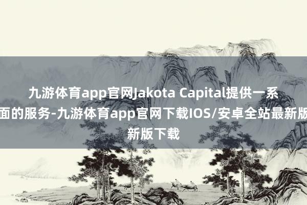 九游体育app官网Jakota Capital提供一系列全面的服务-九游体育app官网下载IOS/安卓全站最新版下载
