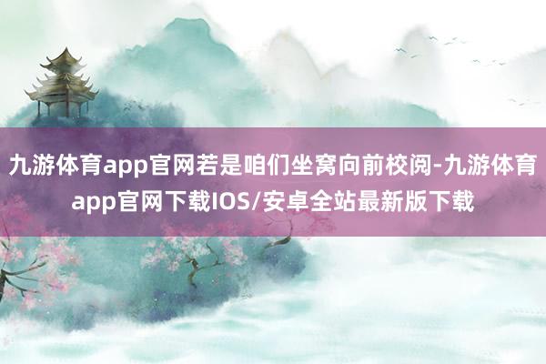九游体育app官网若是咱们坐窝向前校阅-九游体育app官网下载IOS/安卓全站最新版下载