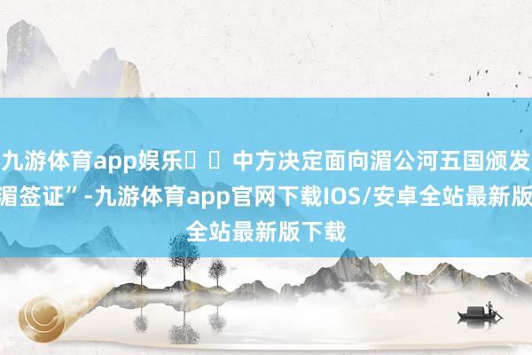 九游体育app娱乐‍‍中方决定面向湄公河五国颁发“澜湄签证”-九游体育app官网下载IOS/安卓全站最新版下载