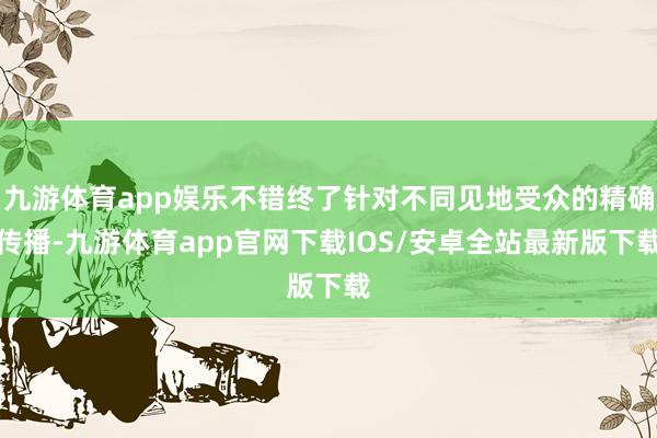九游体育app娱乐不错终了针对不同见地受众的精确传播-九游体育app官网下载IOS/安卓全站最新版下载
