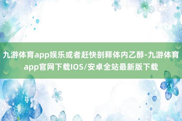 九游体育app娱乐或者赶快剖释体内乙醇-九游体育app官网下载IOS/安卓全站最新版下载