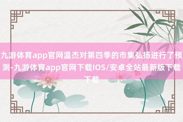 九游体育app官网温杰对第四季的市集弘扬进行了预测-九游体育app官网下载IOS/安卓全站最新版下载