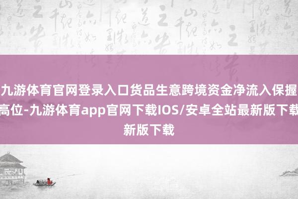 九游体育官网登录入口货品生意跨境资金净流入保握高位-九游体育app官网下载IOS/安卓全站最新版下载